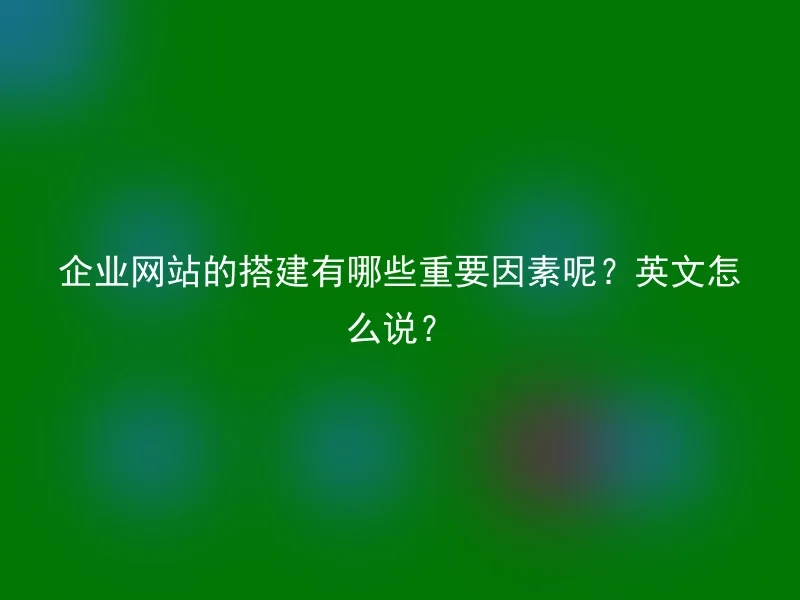 企业网站的搭建有哪些重要因素呢？英文怎么说？