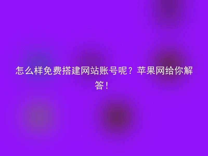 怎么样免费搭建网站账号呢？苹果网给你解答！