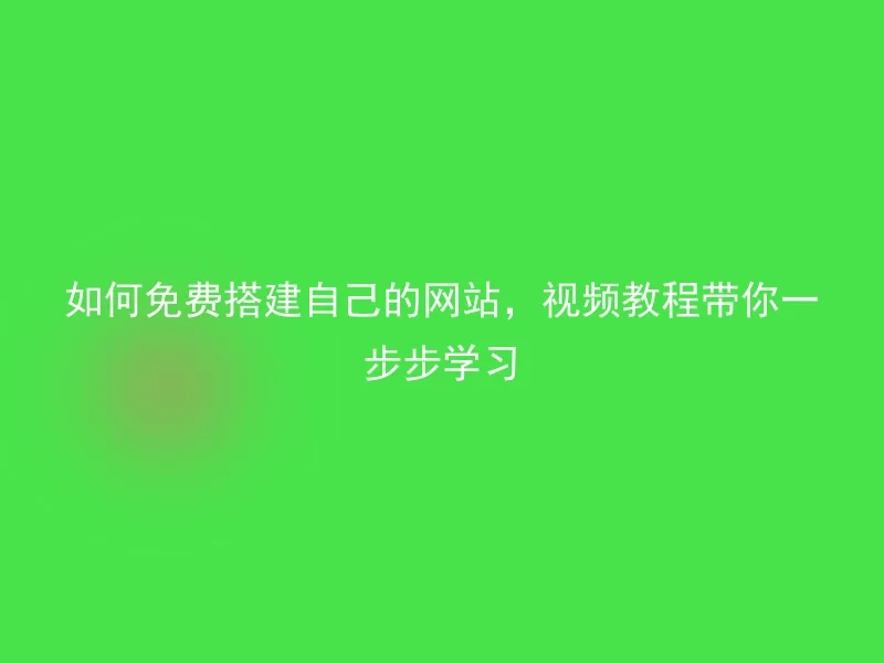 如何免费搭建自己的网站，视频教程带你一步步学习