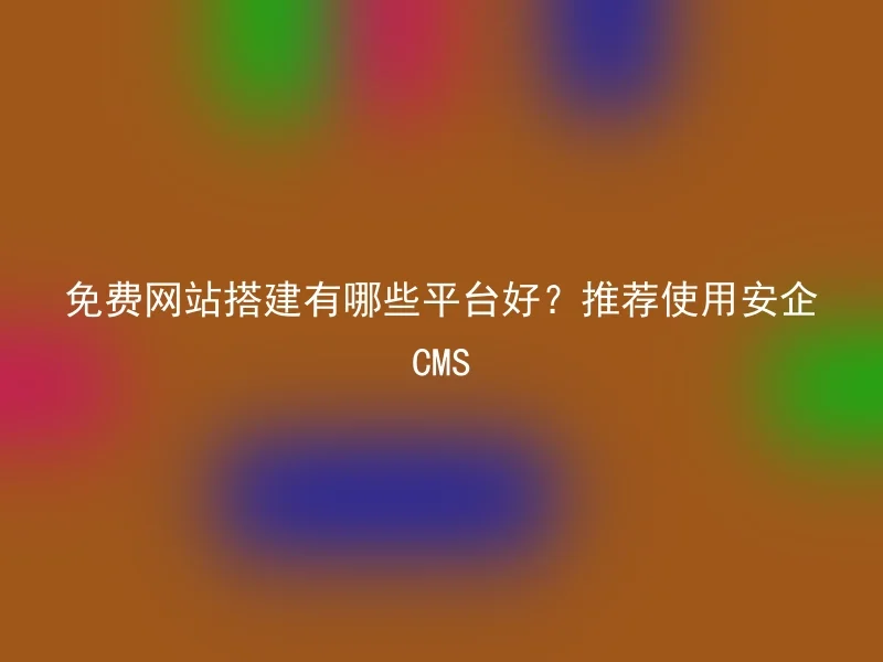 免费网站搭建有哪些平台好？推荐使用安企CMS