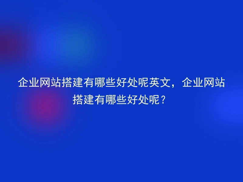 企业网站搭建有哪些好处呢英文，企业网站搭建有哪些好处呢？