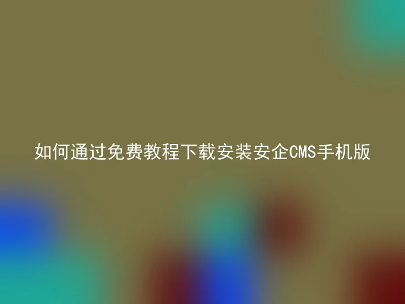 如何通过免费教程下载安装安企CMS手机版