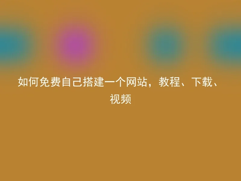 如何免费自己搭建一个网站，教程、下载、视频