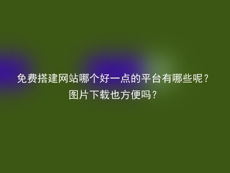 免费搭建网站哪个好一点的平台有哪些呢？图片下载也方便吗？