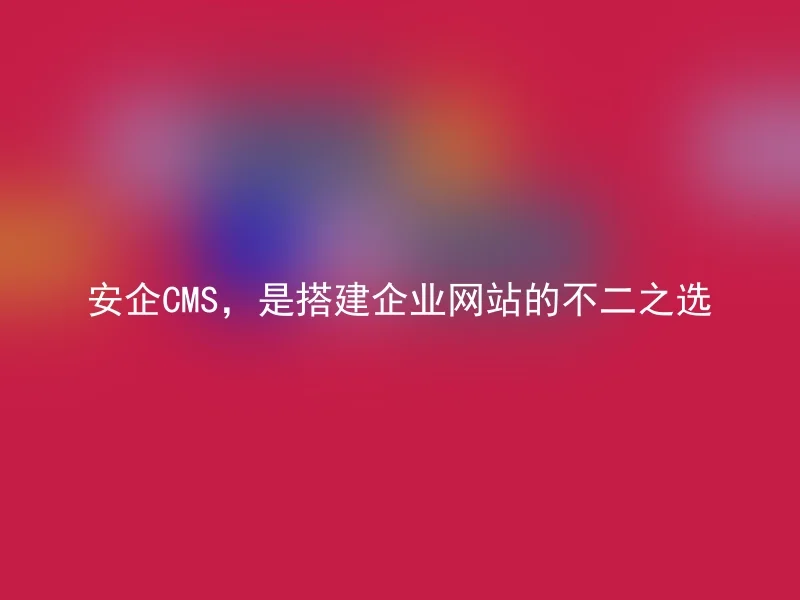 安企CMS，是搭建企业网站的不二之选