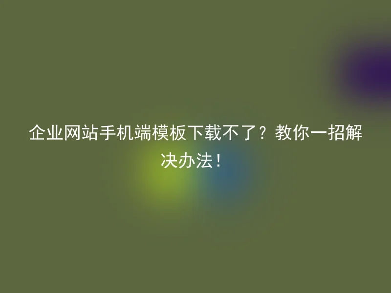 企业网站手机端模板下载不了？教你一招解决办法！