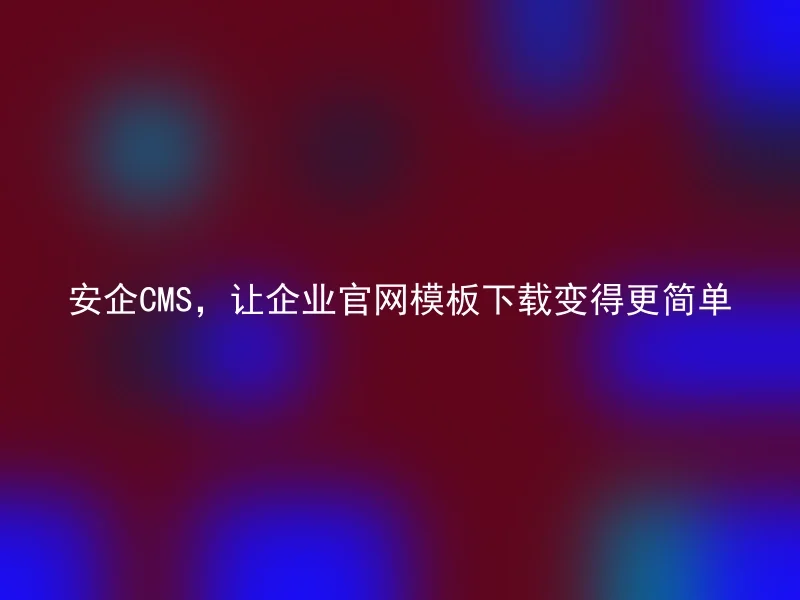 安企CMS，让企业官网模板下载变得更简单