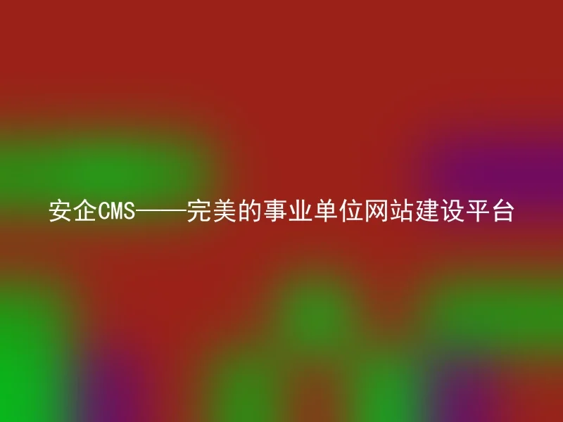 安企CMS——完美的事业单位网站建设平台