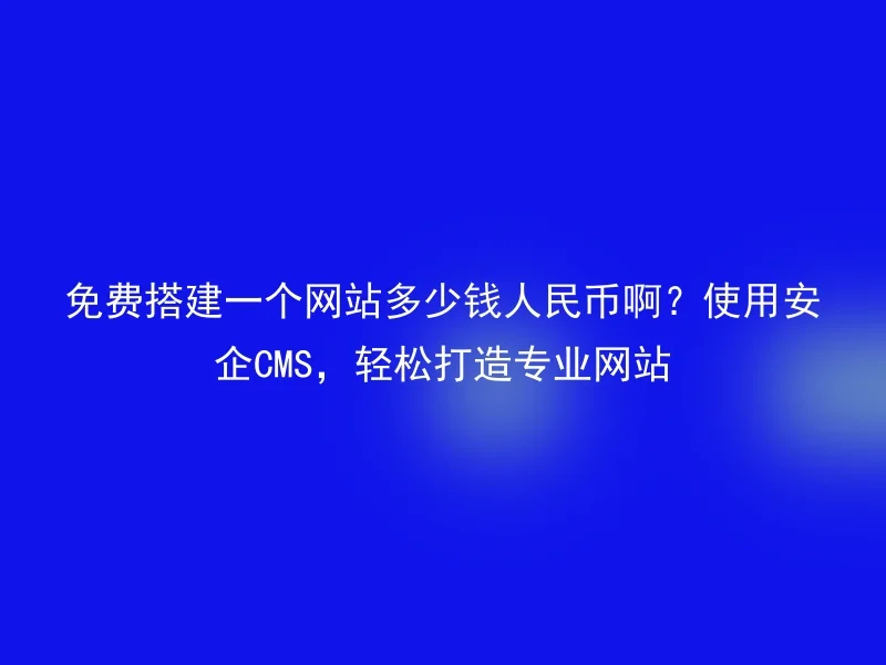 免费搭建一个网站多少钱人民币啊？使用安企CMS，轻松打造专业网站