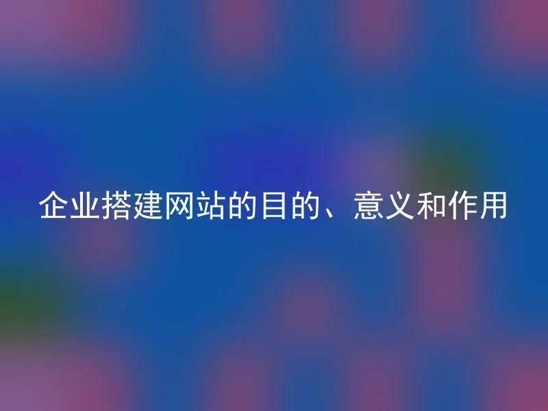 企业搭建网站的目的、意义和作用