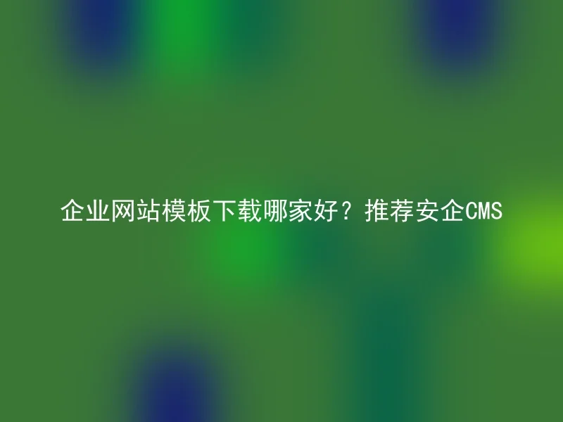 企业网站模板下载哪家好？推荐安企CMS