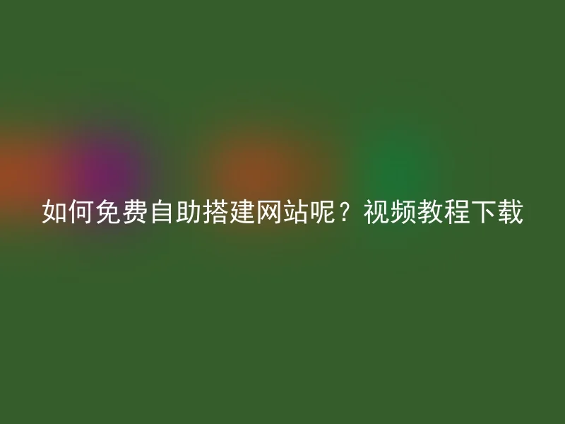 如何免费自助搭建网站呢？视频教程下载