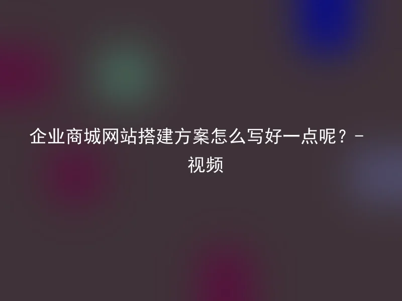 企业商城网站搭建方案怎么写好一点呢？- 视频