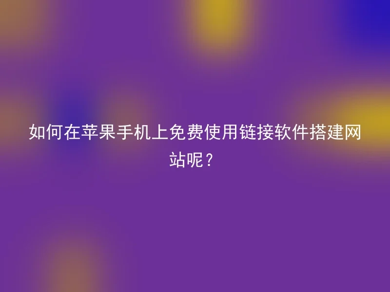 如何在苹果手机上免费使用链接软件搭建网站呢？