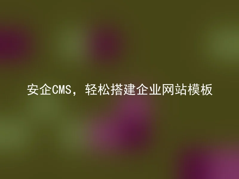 安企CMS，轻松搭建企业网站模板