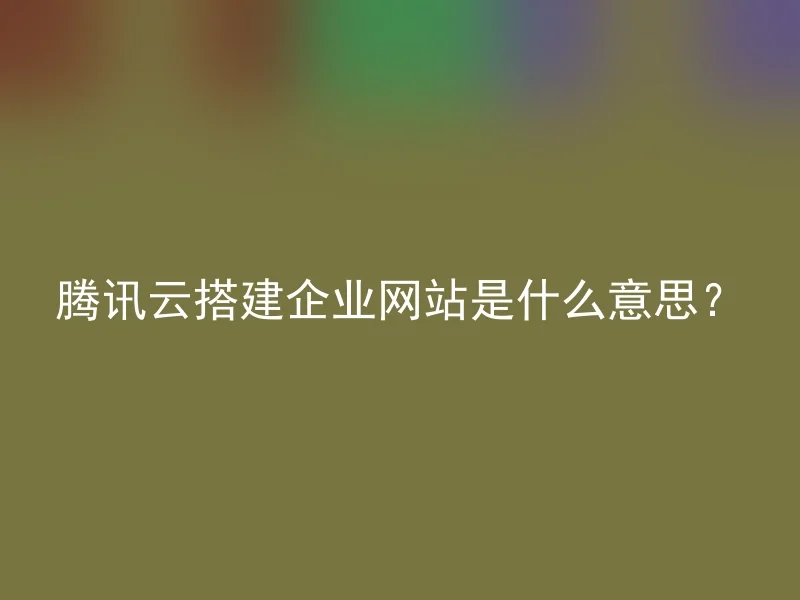 腾讯云搭建企业网站是什么意思？