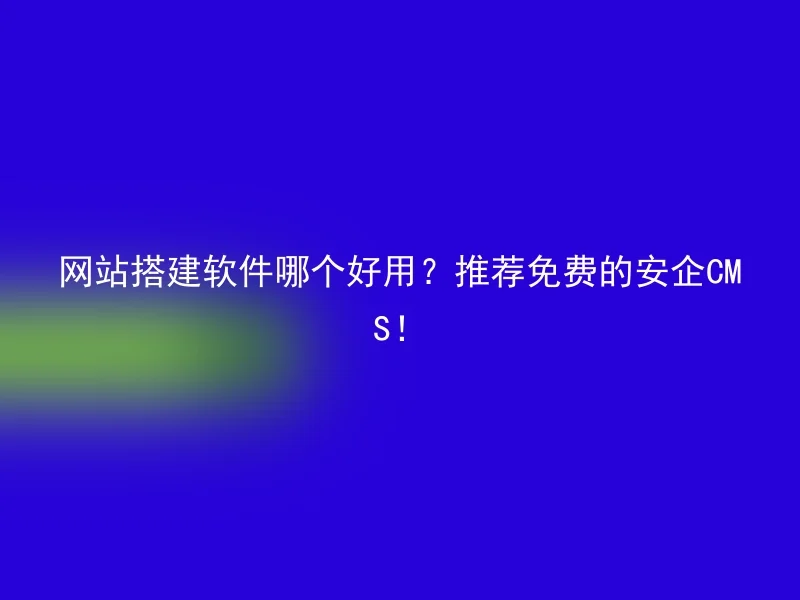 网站搭建软件哪个好用？推荐免费的安企CMS！