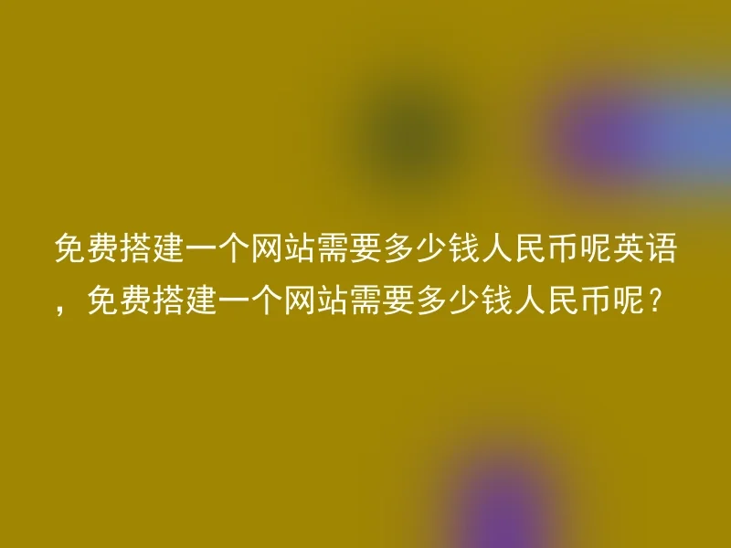 免费搭建一个网站需要多少钱人民币呢英语，免费搭建一个网站需要多少钱人民币呢？