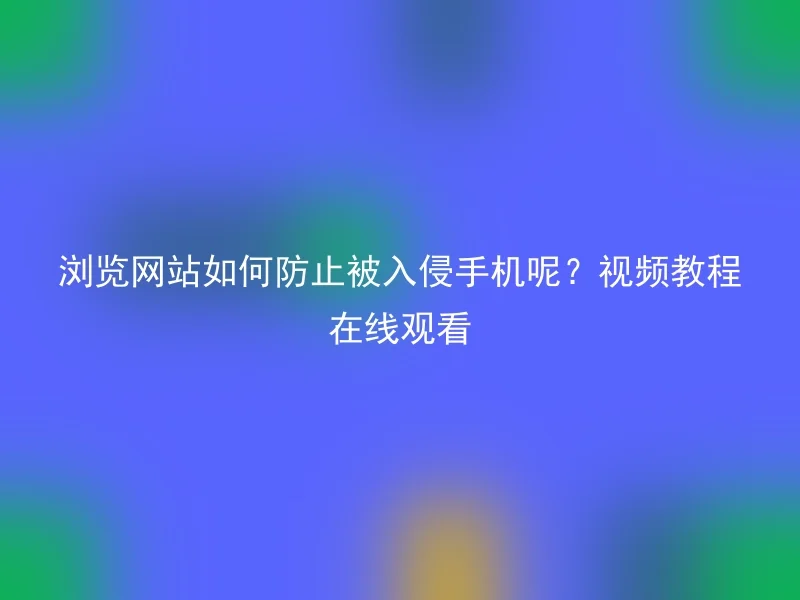 浏览网站如何防止被入侵手机呢？视频教程在线观看