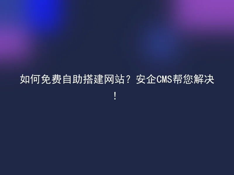 如何免费自助搭建网站？安企CMS帮您解决！