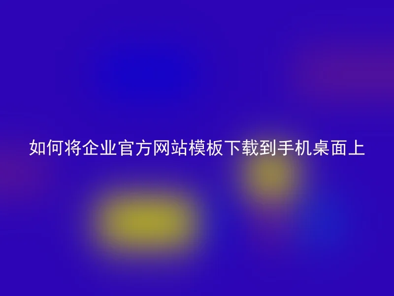 如何将企业官方网站模板下载到手机桌面上