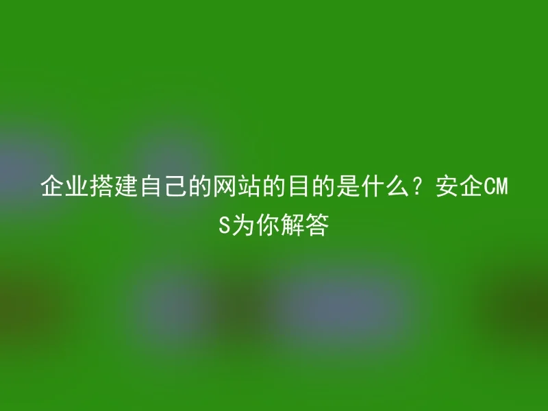 企业搭建自己的网站的目的是什么？安企CMS为你解答