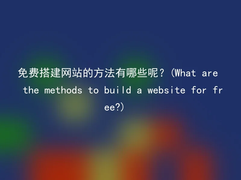 免费搭建网站的方法有哪些呢？(What are the methods to build a website for free?)