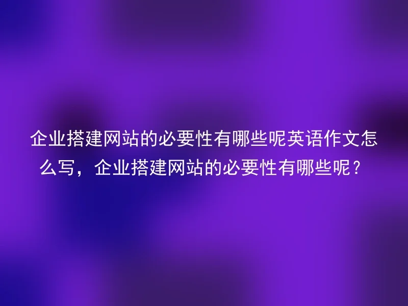 企业搭建网站的必要性有哪些呢英语作文怎么写，企业搭建网站的必要性有哪些呢？