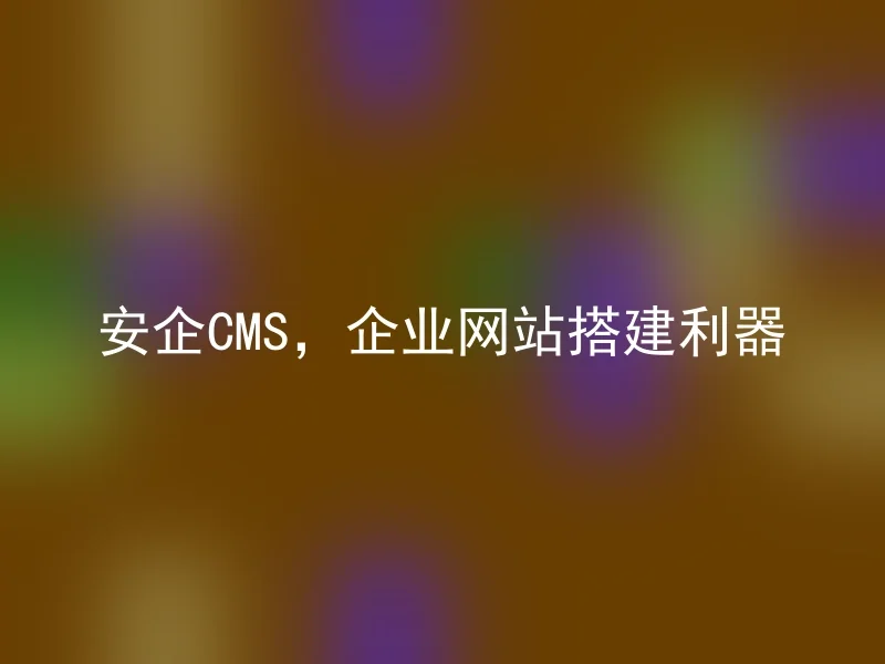 安企CMS，企业网站搭建利器