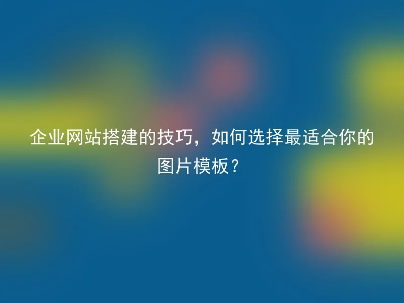 企业网站搭建的技巧，如何选择最适合你的图片模板？