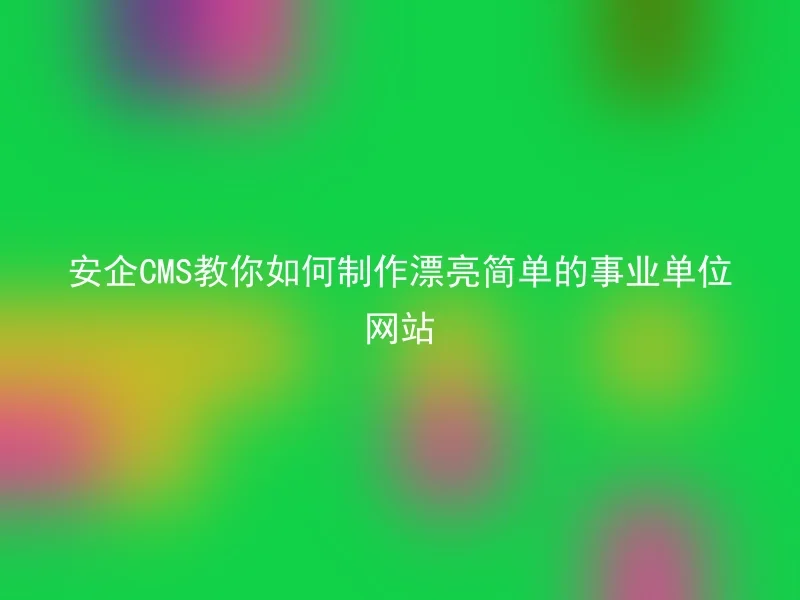 安企CMS教你如何制作漂亮简单的事业单位网站