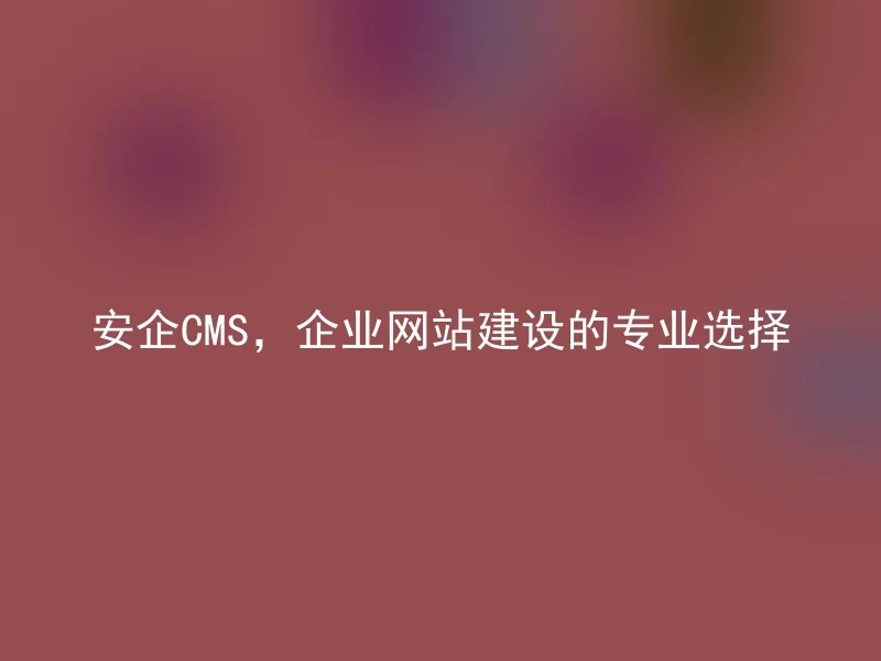 安企CMS，企业网站建设的专业选择