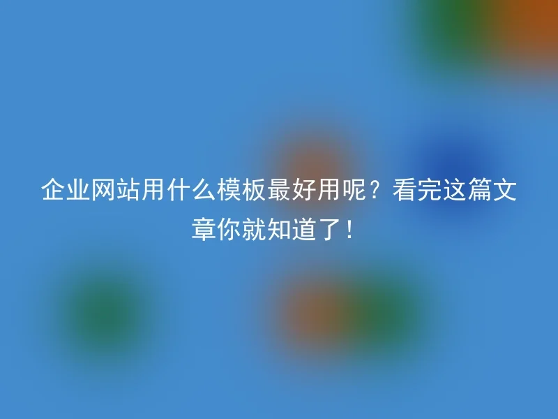 企业网站用什么模板最好用呢？看完这篇文章你就知道了！