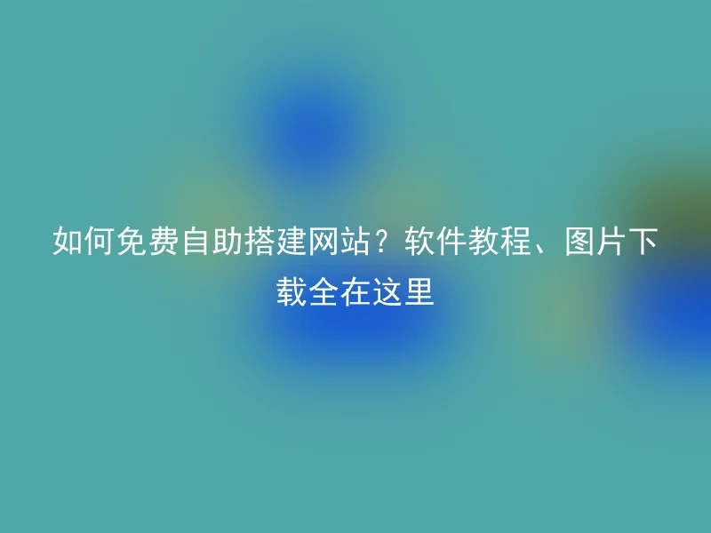 如何免费自助搭建网站？软件教程、图片下载全在这里