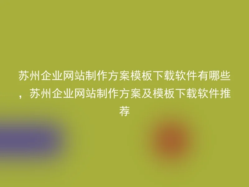 苏州企业网站制作方案模板下载软件有哪些，苏州企业网站制作方案及模板下载软件推荐