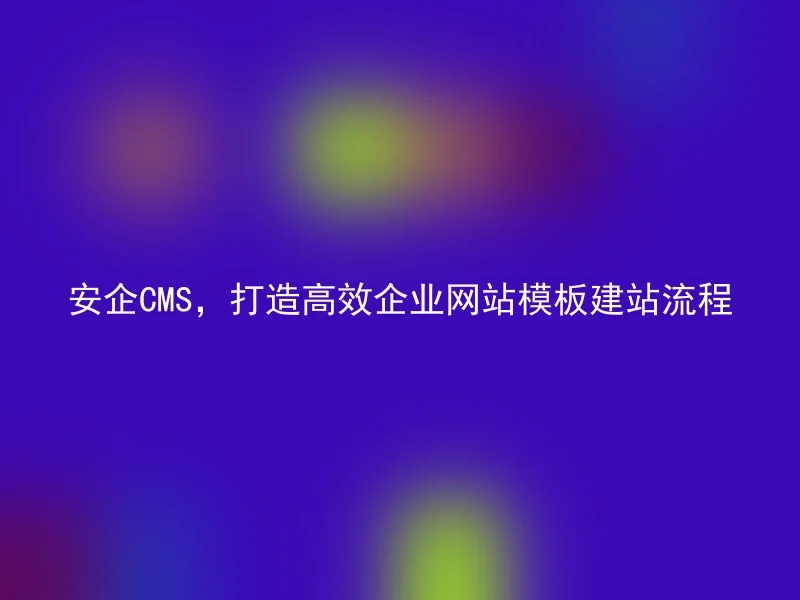 安企CMS，打造高效企业网站模板建站流程