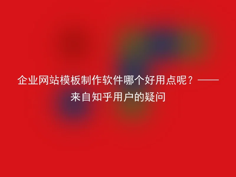 企业网站模板制作软件哪个好用点呢？——来自知乎用户的疑问