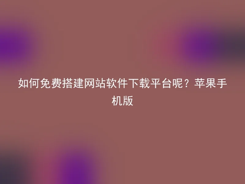 如何免费搭建网站软件下载平台呢？苹果手机版