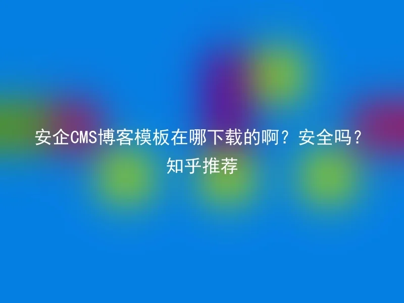 安企CMS博客模板在哪下载的啊？安全吗？知乎推荐