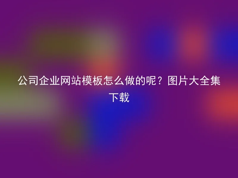 公司企业网站模板怎么做的呢？图片大全集下载