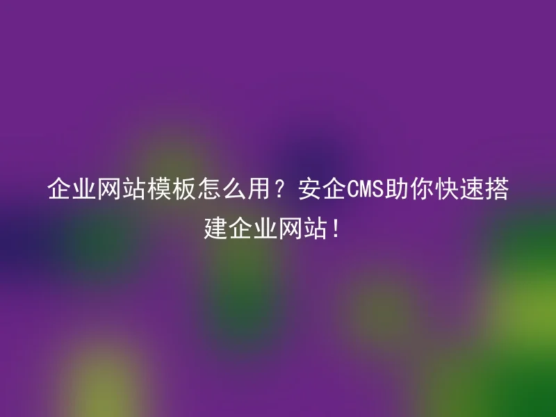 企业网站模板怎么用？安企CMS助你快速搭建企业网站！