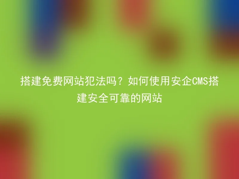 搭建免费网站犯法吗？如何使用安企CMS搭建安全可靠的网站