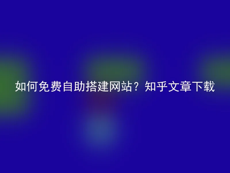 如何免费自助搭建网站？知乎文章下载