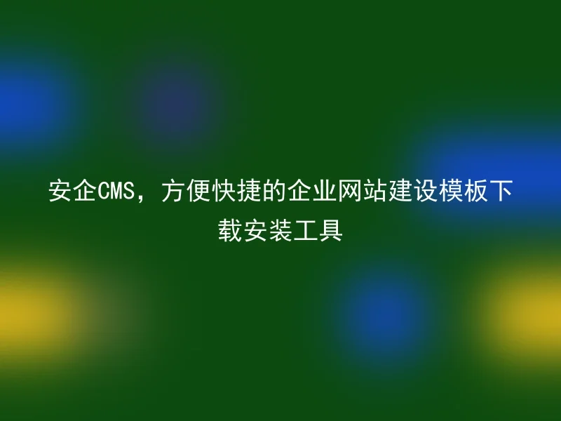 安企CMS，方便快捷的企业网站建设模板下载安装工具