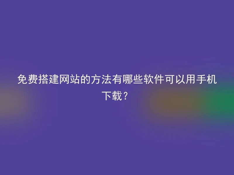 免费搭建网站的方法有哪些软件可以用手机下载？