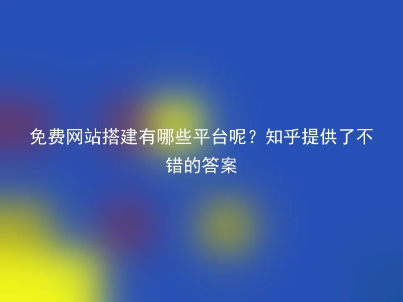 免费网站搭建有哪些平台呢？知乎提供了不错的答案