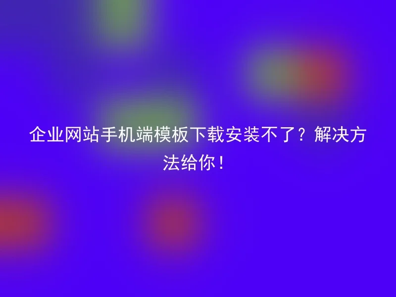 企业网站手机端模板下载安装不了？解决方法给你！