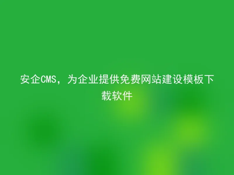 安企CMS，为企业提供免费网站建设模板下载软件