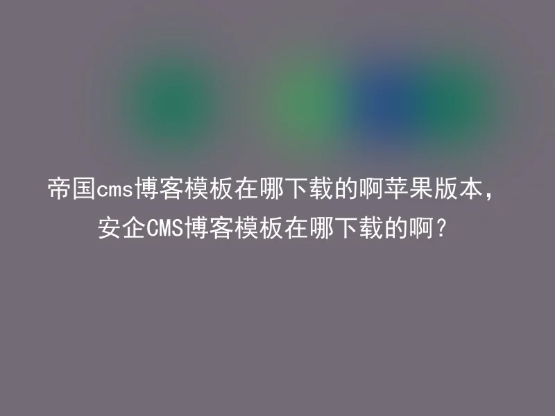 帝国cms博客模板在哪下载的啊苹果版本，安企CMS博客模板在哪下载的啊？