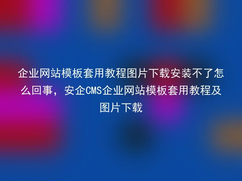 企业网站模板套用教程图片下载安装不了怎么回事，安企CMS企业网站模板套用教程及图片下载